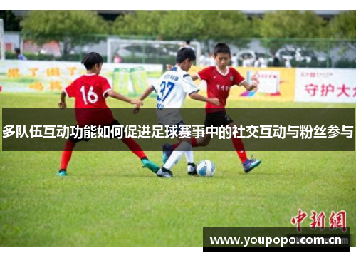 多队伍互动功能如何促进足球赛事中的社交互动与粉丝参与