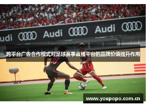 跨平台广告合作模式对足球赛事直播平台的品牌价值提升作用